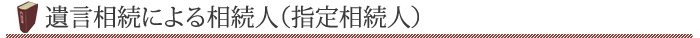 遺言書のある相続（指定相続または遺言相続）