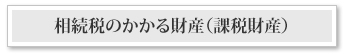 相続税のかかる財産（課税財産）