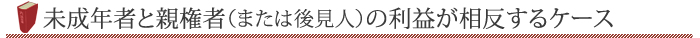 未成年者と親権者（または後見人）の利益が相反するケース