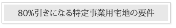 80％引きになる特定事業用宅地の要件